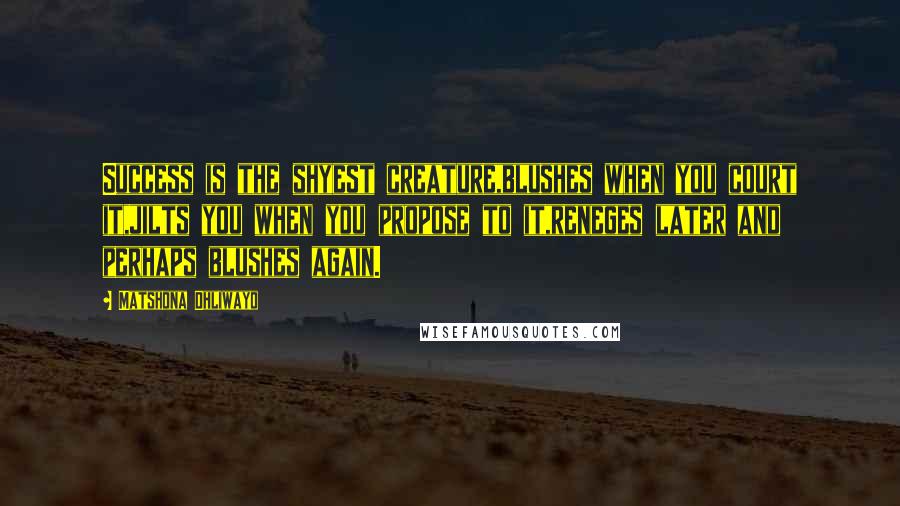 Matshona Dhliwayo Quotes: Success is the shyest creature,blushes when you court it,jilts you when you propose to it,reneges later and perhaps blushes again.