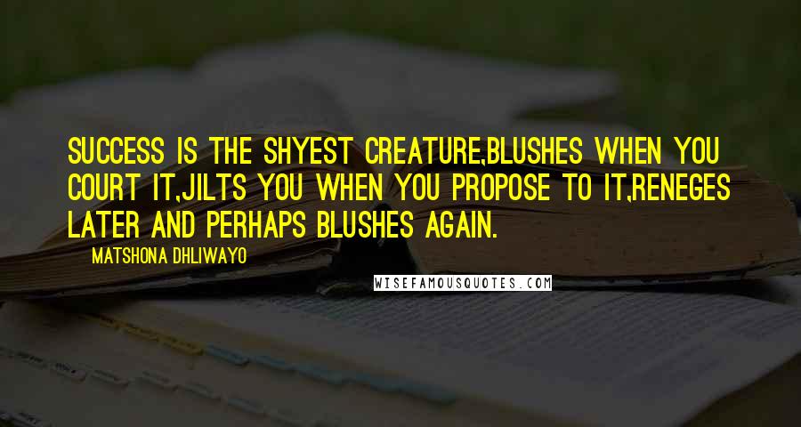 Matshona Dhliwayo Quotes: Success is the shyest creature,blushes when you court it,jilts you when you propose to it,reneges later and perhaps blushes again.