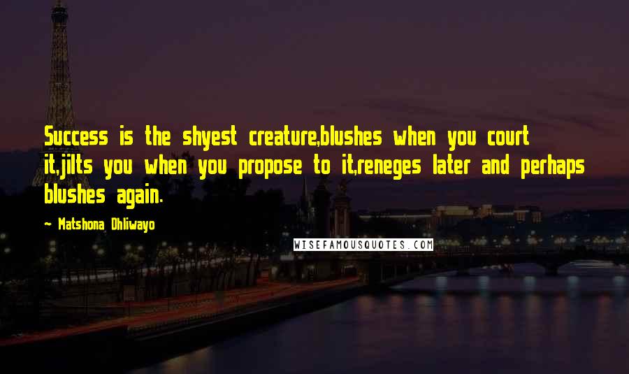 Matshona Dhliwayo Quotes: Success is the shyest creature,blushes when you court it,jilts you when you propose to it,reneges later and perhaps blushes again.