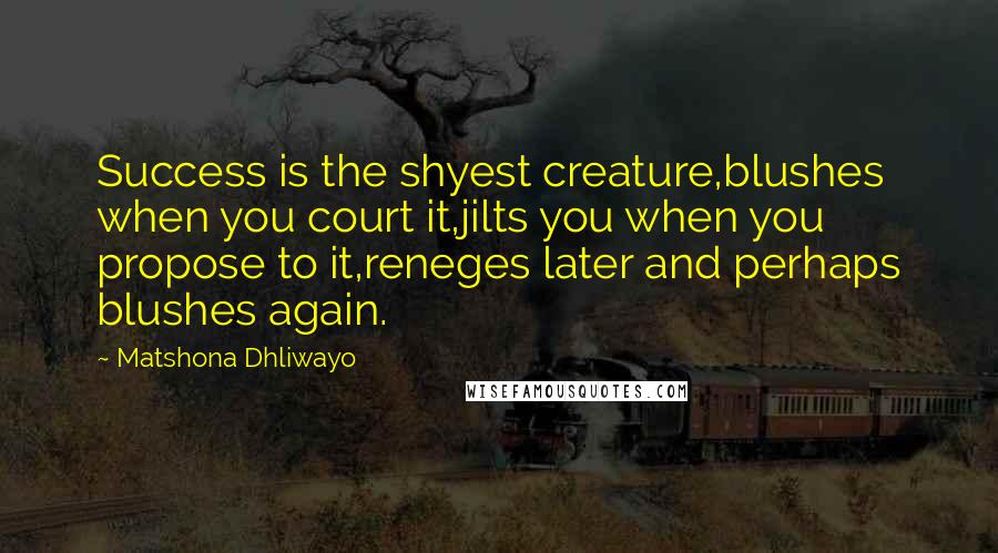 Matshona Dhliwayo Quotes: Success is the shyest creature,blushes when you court it,jilts you when you propose to it,reneges later and perhaps blushes again.