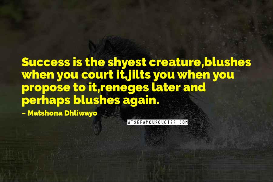 Matshona Dhliwayo Quotes: Success is the shyest creature,blushes when you court it,jilts you when you propose to it,reneges later and perhaps blushes again.