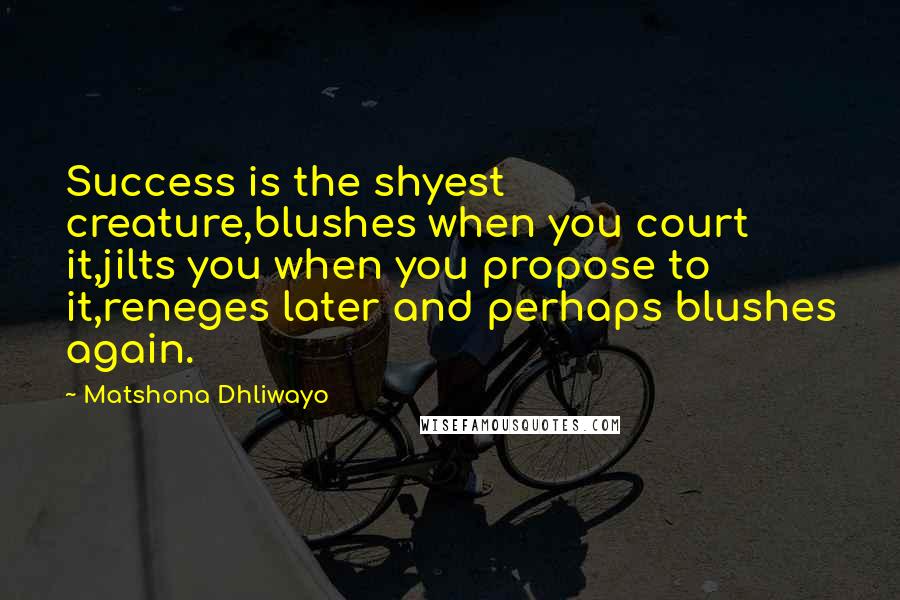 Matshona Dhliwayo Quotes: Success is the shyest creature,blushes when you court it,jilts you when you propose to it,reneges later and perhaps blushes again.