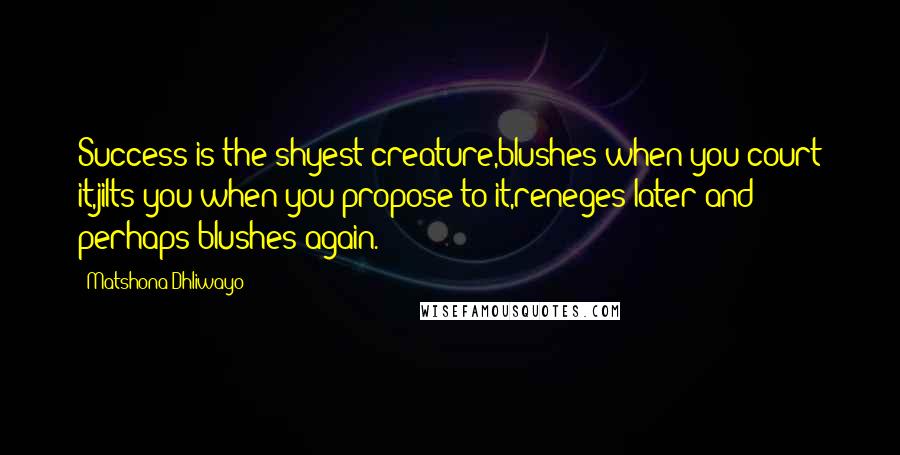 Matshona Dhliwayo Quotes: Success is the shyest creature,blushes when you court it,jilts you when you propose to it,reneges later and perhaps blushes again.