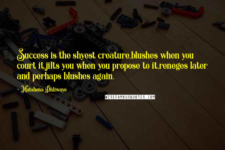 Matshona Dhliwayo Quotes: Success is the shyest creature,blushes when you court it,jilts you when you propose to it,reneges later and perhaps blushes again.