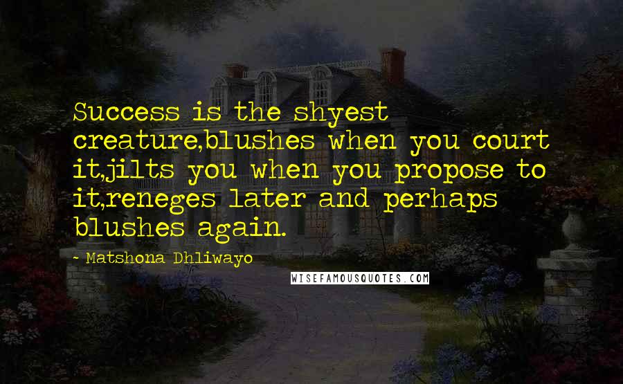 Matshona Dhliwayo Quotes: Success is the shyest creature,blushes when you court it,jilts you when you propose to it,reneges later and perhaps blushes again.