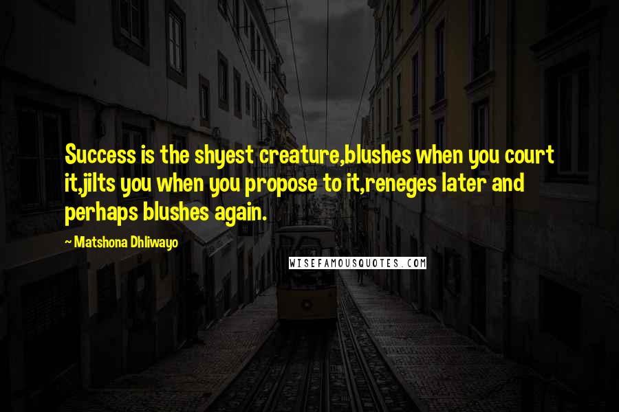 Matshona Dhliwayo Quotes: Success is the shyest creature,blushes when you court it,jilts you when you propose to it,reneges later and perhaps blushes again.