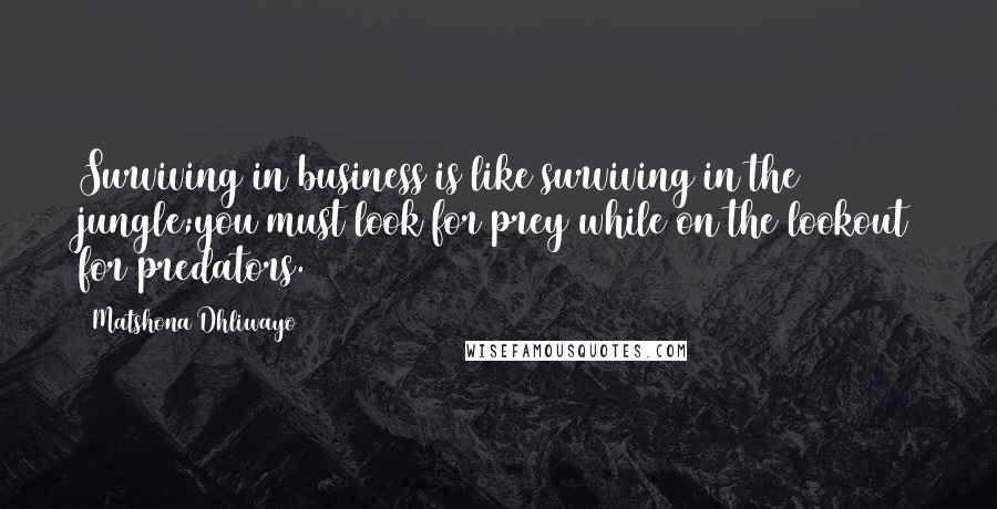 Matshona Dhliwayo Quotes: Surviving in business is like surviving in the jungle;you must look for prey while on the lookout for predators.