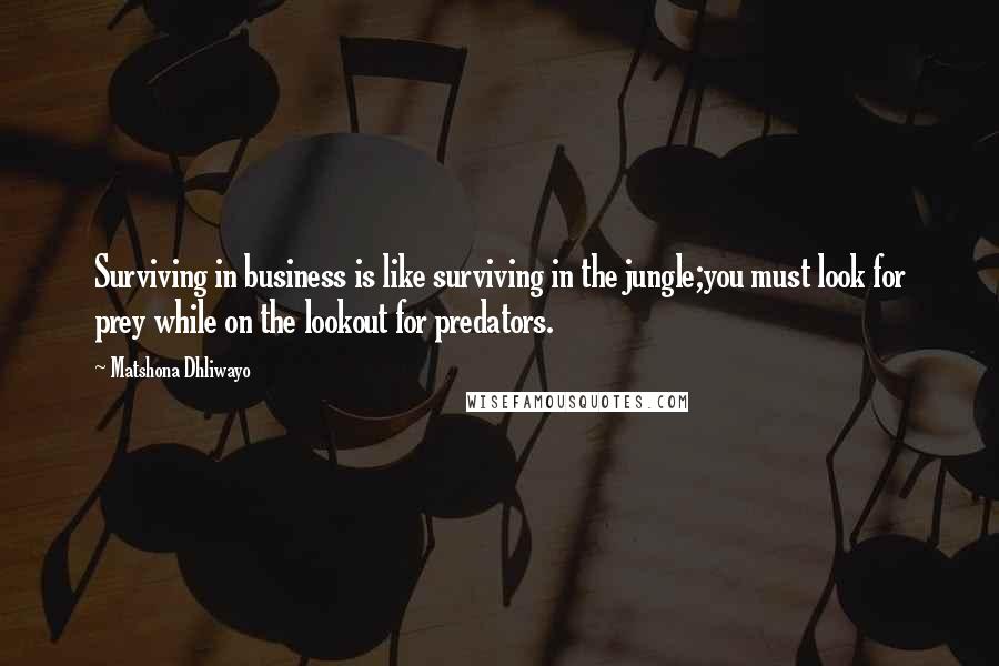 Matshona Dhliwayo Quotes: Surviving in business is like surviving in the jungle;you must look for prey while on the lookout for predators.