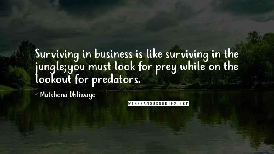 Matshona Dhliwayo Quotes: Surviving in business is like surviving in the jungle;you must look for prey while on the lookout for predators.