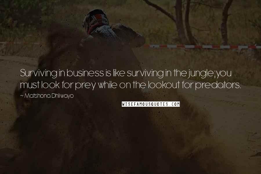 Matshona Dhliwayo Quotes: Surviving in business is like surviving in the jungle;you must look for prey while on the lookout for predators.