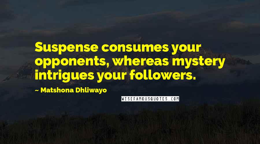 Matshona Dhliwayo Quotes: Suspense consumes your opponents, whereas mystery intrigues your followers.