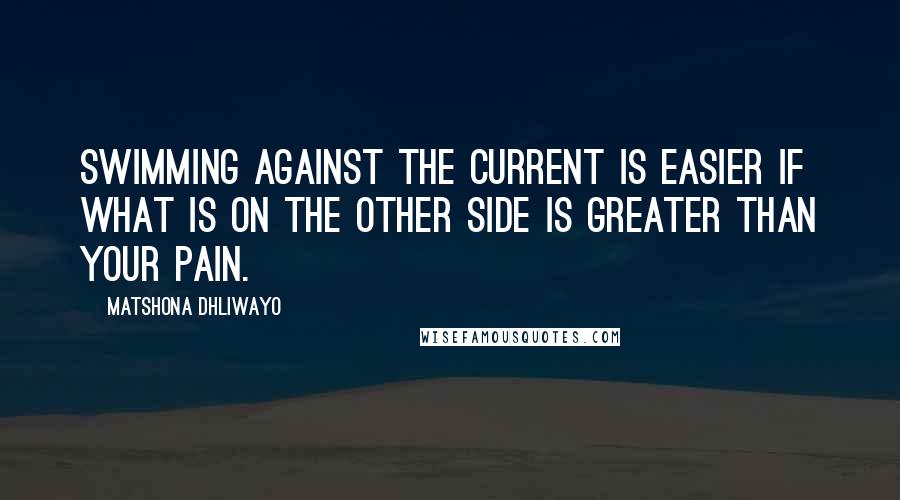 Matshona Dhliwayo Quotes: Swimming against the current is easier if what is on the other side is greater than your pain.