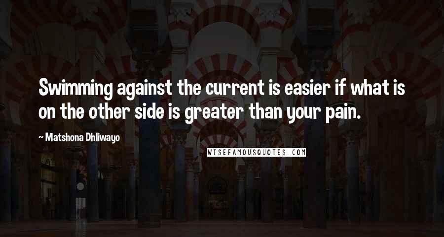 Matshona Dhliwayo Quotes: Swimming against the current is easier if what is on the other side is greater than your pain.