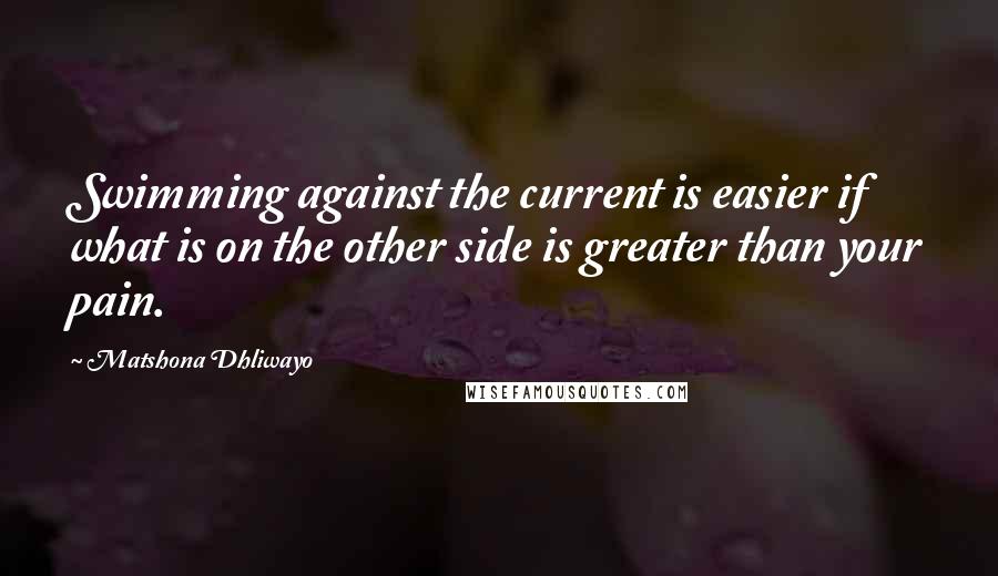 Matshona Dhliwayo Quotes: Swimming against the current is easier if what is on the other side is greater than your pain.