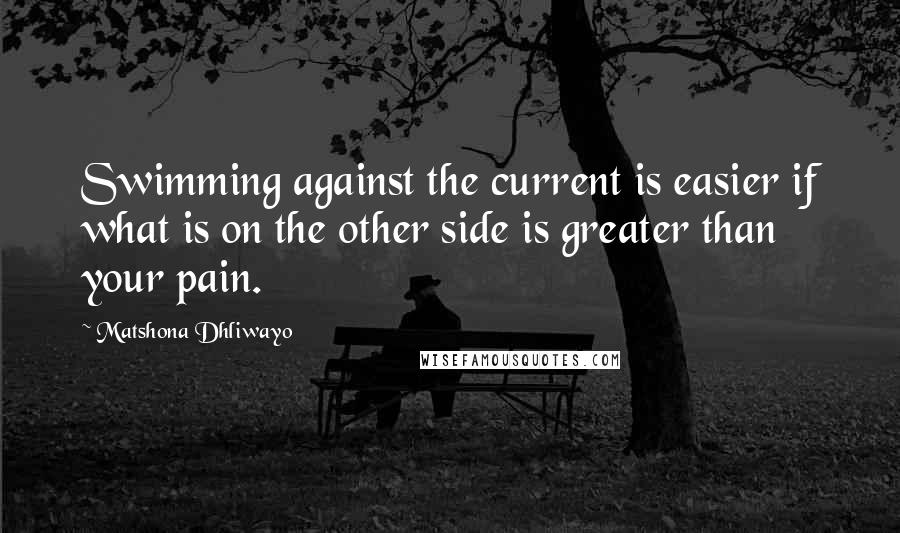 Matshona Dhliwayo Quotes: Swimming against the current is easier if what is on the other side is greater than your pain.