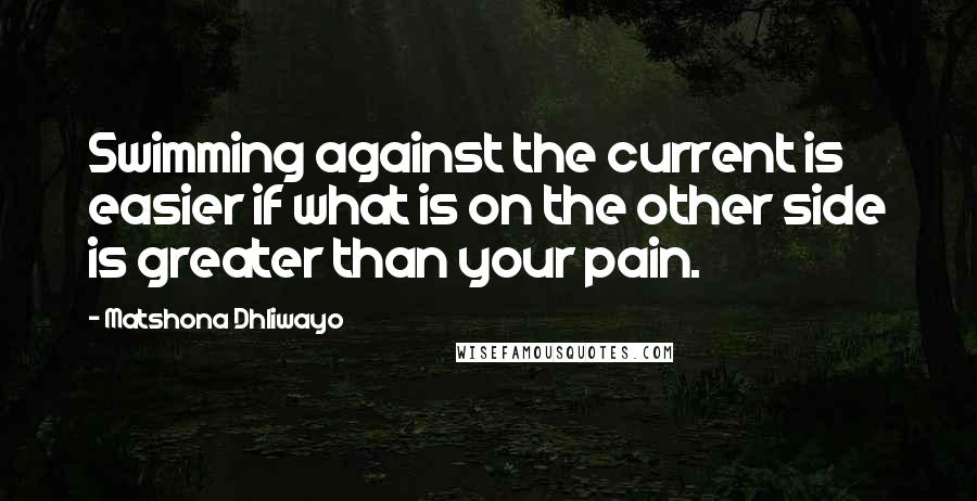 Matshona Dhliwayo Quotes: Swimming against the current is easier if what is on the other side is greater than your pain.