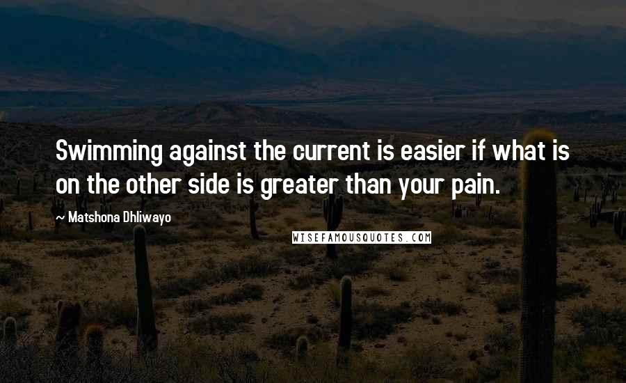 Matshona Dhliwayo Quotes: Swimming against the current is easier if what is on the other side is greater than your pain.