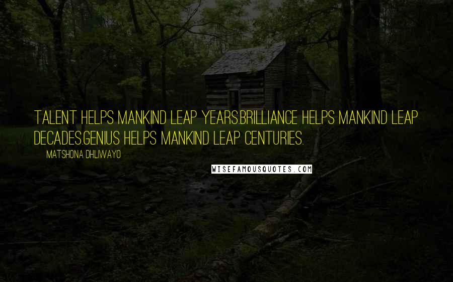 Matshona Dhliwayo Quotes: Talent helps mankind leap years.Brilliance helps mankind leap decades.Genius helps mankind leap centuries.