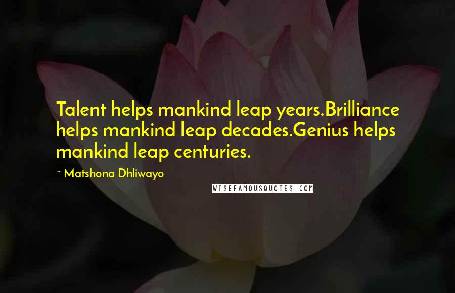 Matshona Dhliwayo Quotes: Talent helps mankind leap years.Brilliance helps mankind leap decades.Genius helps mankind leap centuries.