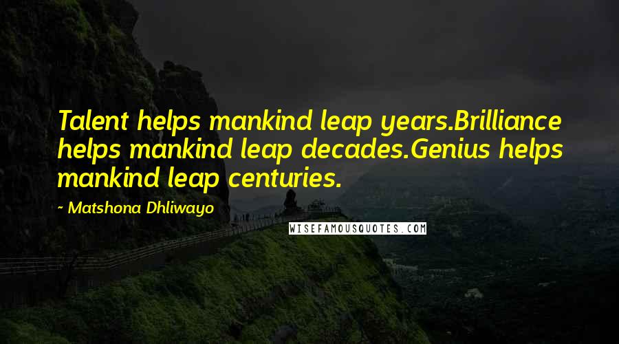 Matshona Dhliwayo Quotes: Talent helps mankind leap years.Brilliance helps mankind leap decades.Genius helps mankind leap centuries.