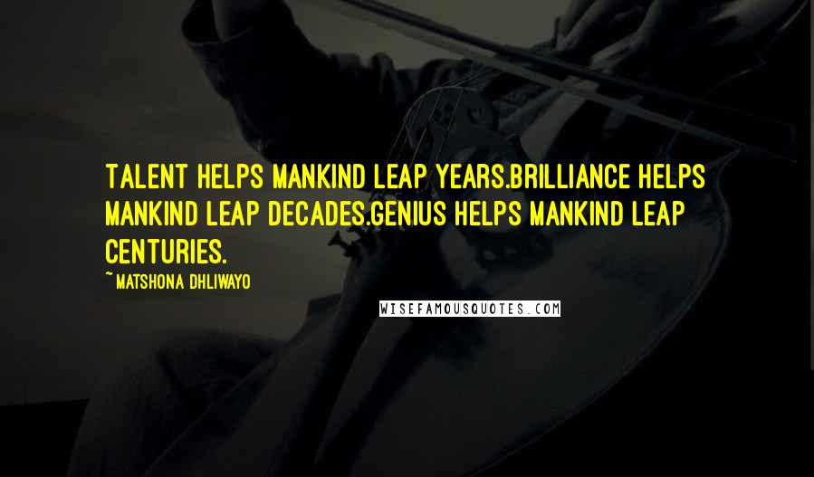 Matshona Dhliwayo Quotes: Talent helps mankind leap years.Brilliance helps mankind leap decades.Genius helps mankind leap centuries.
