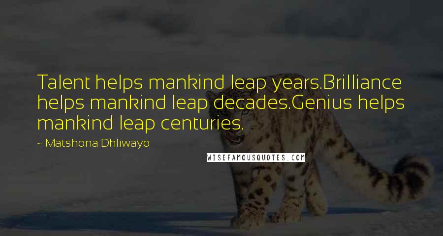 Matshona Dhliwayo Quotes: Talent helps mankind leap years.Brilliance helps mankind leap decades.Genius helps mankind leap centuries.