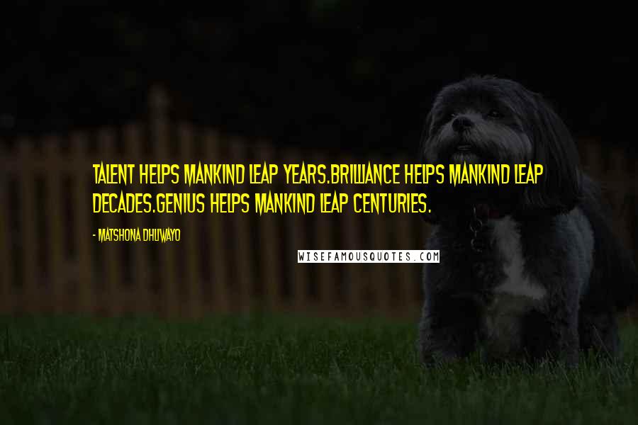 Matshona Dhliwayo Quotes: Talent helps mankind leap years.Brilliance helps mankind leap decades.Genius helps mankind leap centuries.