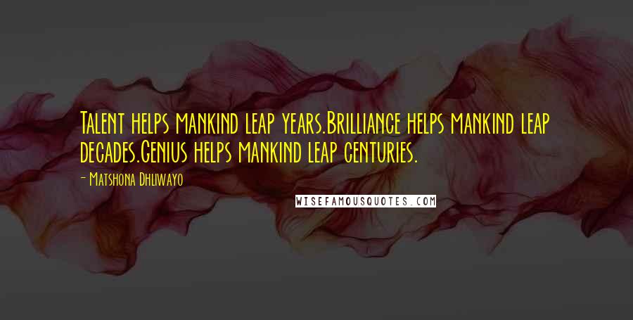 Matshona Dhliwayo Quotes: Talent helps mankind leap years.Brilliance helps mankind leap decades.Genius helps mankind leap centuries.