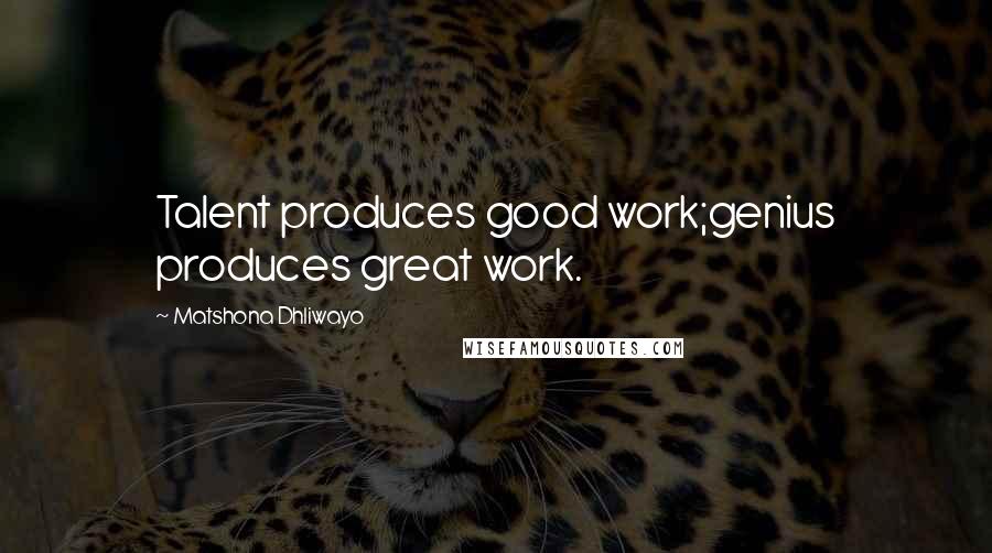 Matshona Dhliwayo Quotes: Talent produces good work;genius produces great work.