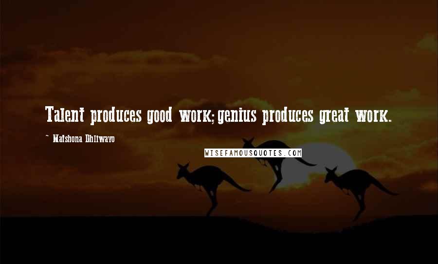 Matshona Dhliwayo Quotes: Talent produces good work;genius produces great work.