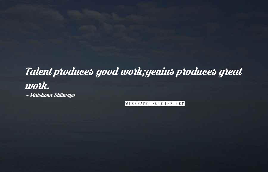 Matshona Dhliwayo Quotes: Talent produces good work;genius produces great work.