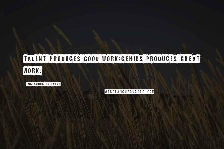 Matshona Dhliwayo Quotes: Talent produces good work;genius produces great work.