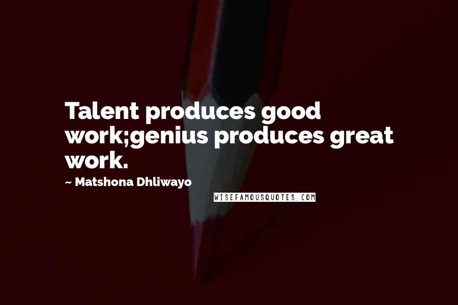 Matshona Dhliwayo Quotes: Talent produces good work;genius produces great work.