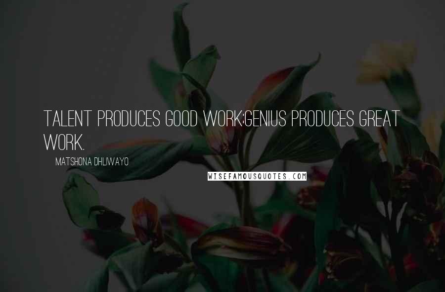 Matshona Dhliwayo Quotes: Talent produces good work;genius produces great work.