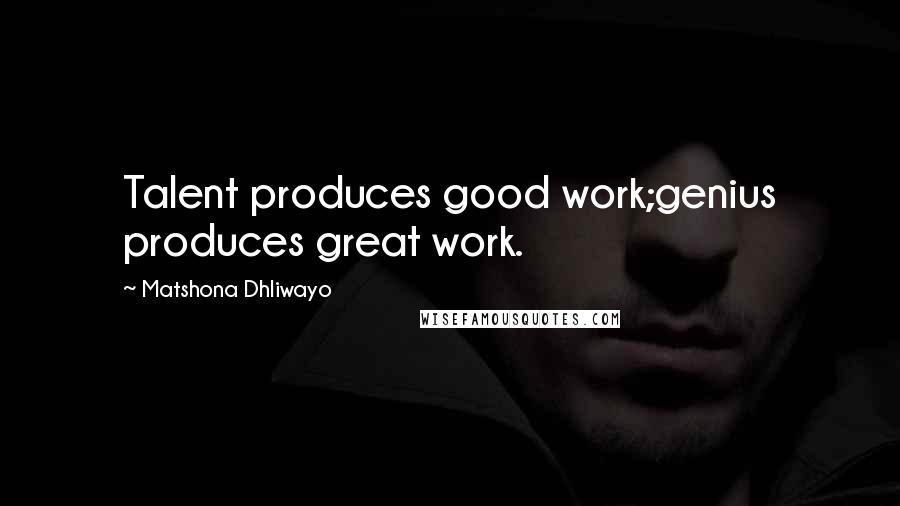 Matshona Dhliwayo Quotes: Talent produces good work;genius produces great work.