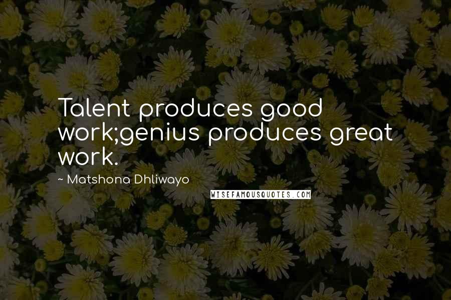 Matshona Dhliwayo Quotes: Talent produces good work;genius produces great work.