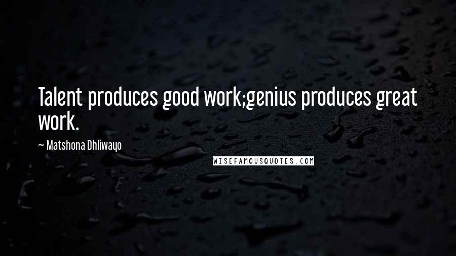 Matshona Dhliwayo Quotes: Talent produces good work;genius produces great work.