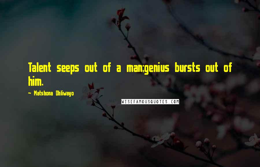Matshona Dhliwayo Quotes: Talent seeps out of a man;genius bursts out of him.