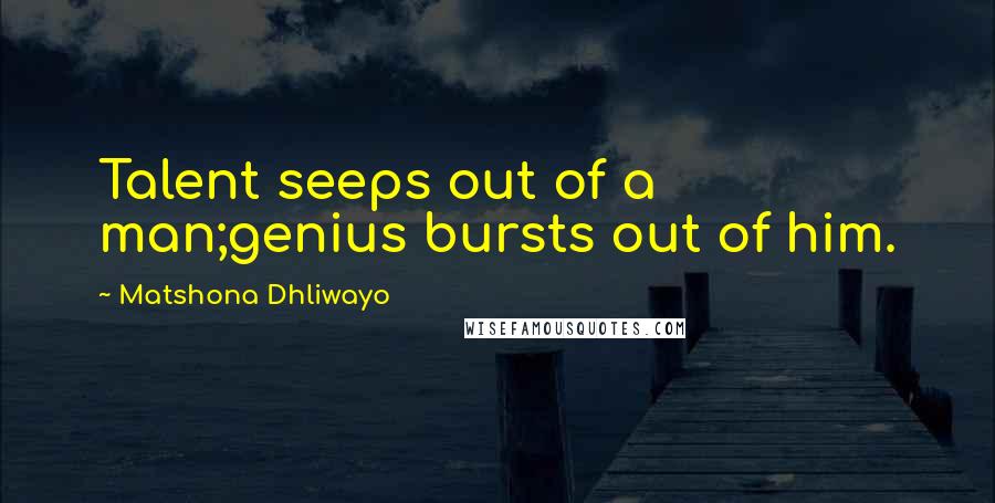 Matshona Dhliwayo Quotes: Talent seeps out of a man;genius bursts out of him.
