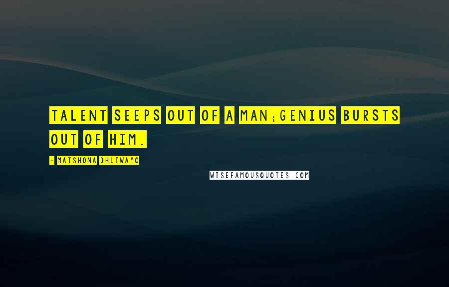 Matshona Dhliwayo Quotes: Talent seeps out of a man;genius bursts out of him.