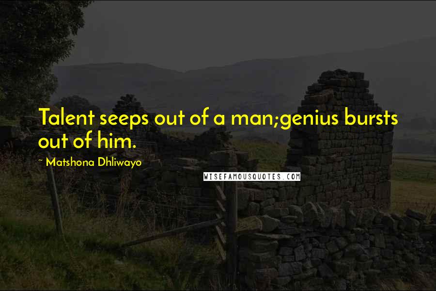 Matshona Dhliwayo Quotes: Talent seeps out of a man;genius bursts out of him.