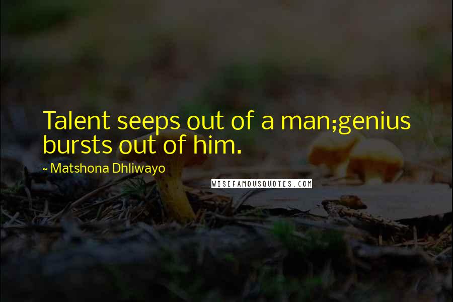 Matshona Dhliwayo Quotes: Talent seeps out of a man;genius bursts out of him.