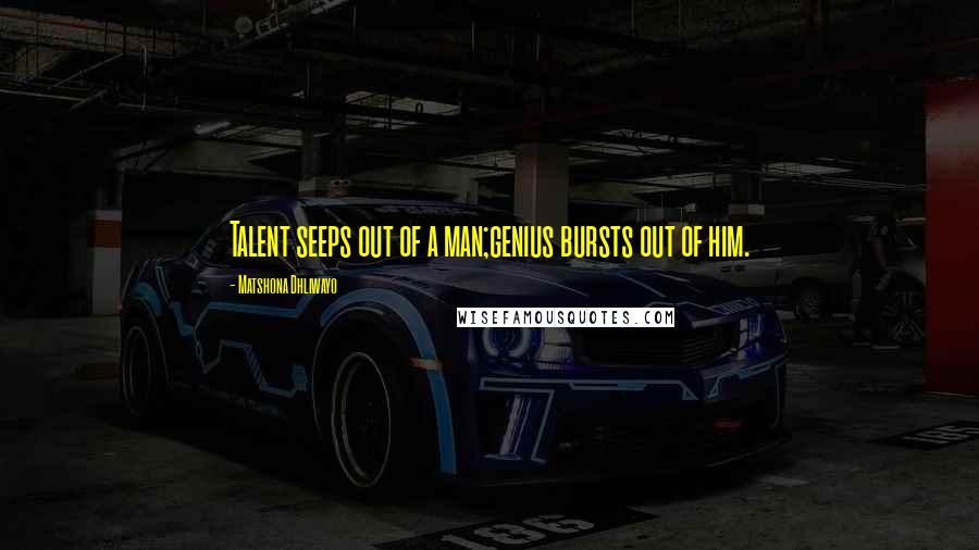 Matshona Dhliwayo Quotes: Talent seeps out of a man;genius bursts out of him.