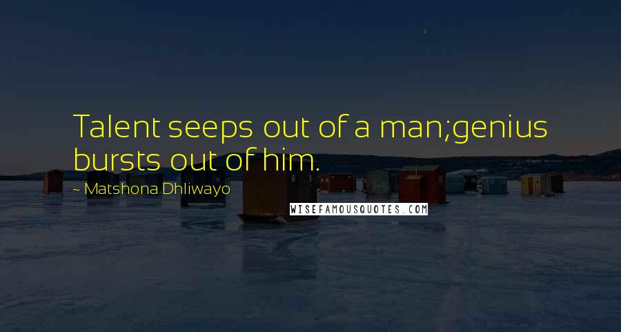 Matshona Dhliwayo Quotes: Talent seeps out of a man;genius bursts out of him.