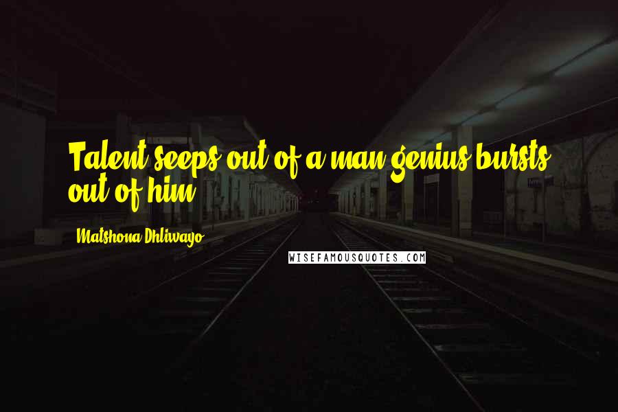Matshona Dhliwayo Quotes: Talent seeps out of a man;genius bursts out of him.