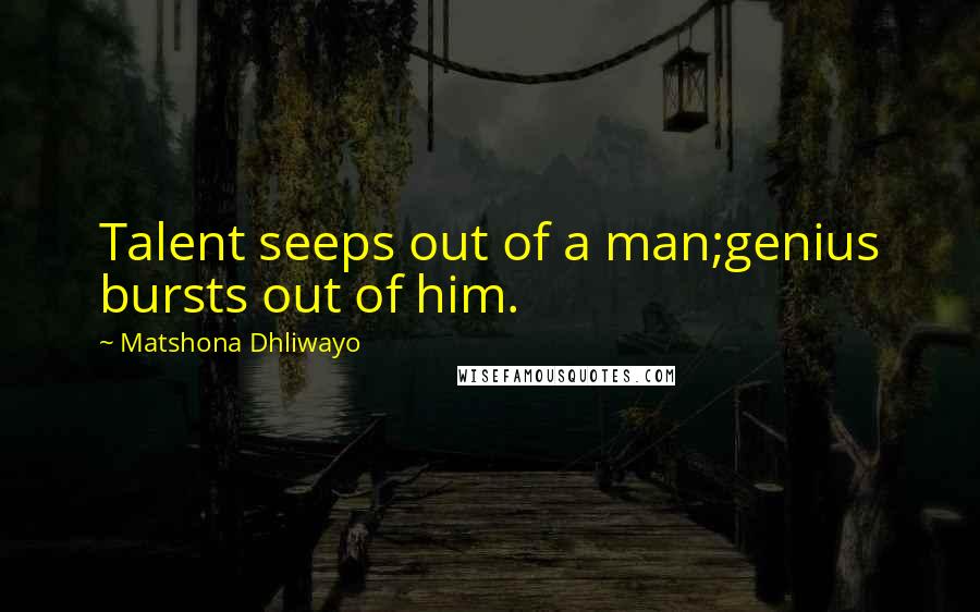 Matshona Dhliwayo Quotes: Talent seeps out of a man;genius bursts out of him.