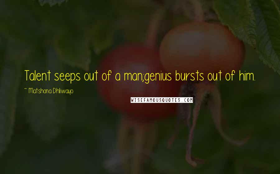 Matshona Dhliwayo Quotes: Talent seeps out of a man;genius bursts out of him.