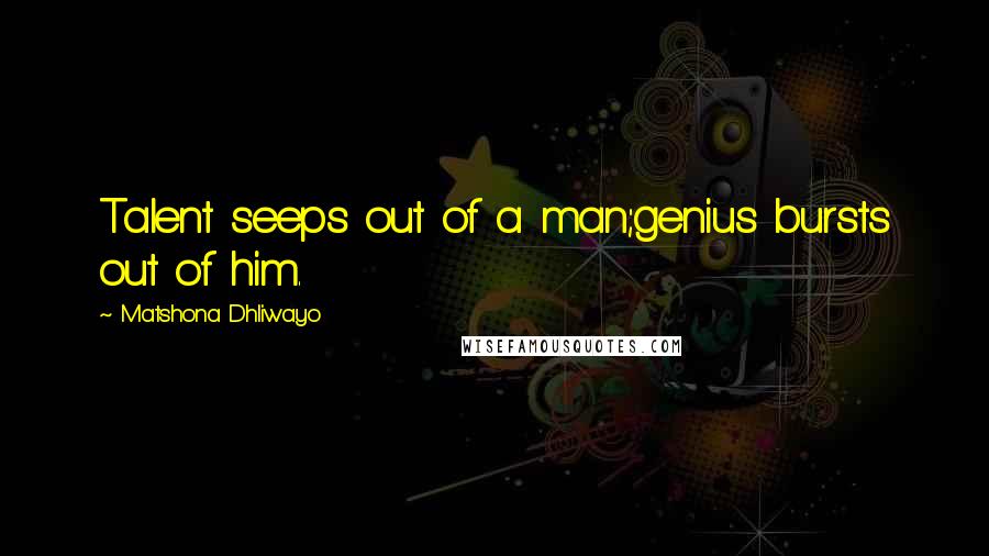 Matshona Dhliwayo Quotes: Talent seeps out of a man;genius bursts out of him.
