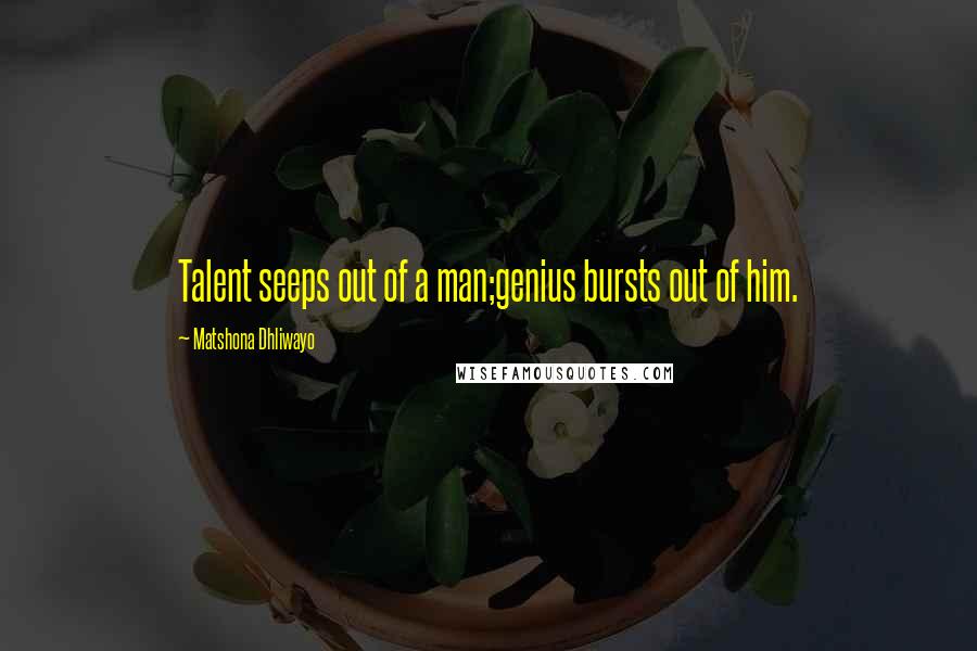 Matshona Dhliwayo Quotes: Talent seeps out of a man;genius bursts out of him.