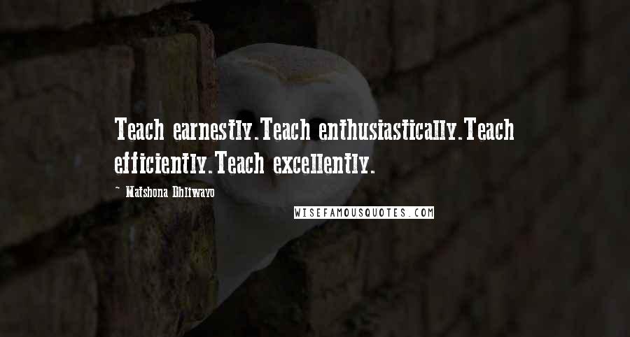 Matshona Dhliwayo Quotes: Teach earnestly.Teach enthusiastically.Teach efficiently.Teach excellently.